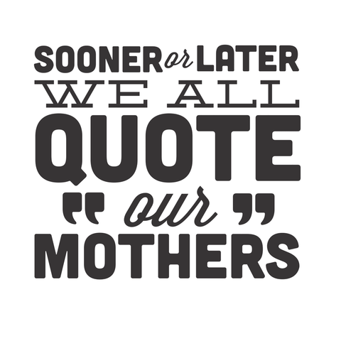 Sooner Or Later, We All Quote Our Mothers